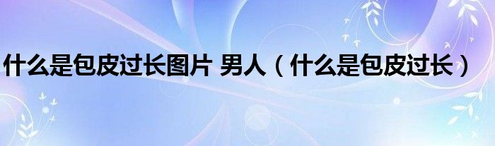 什么是包皮過長(zhǎng)圖片 男人（什么是包皮過長(zhǎng)）