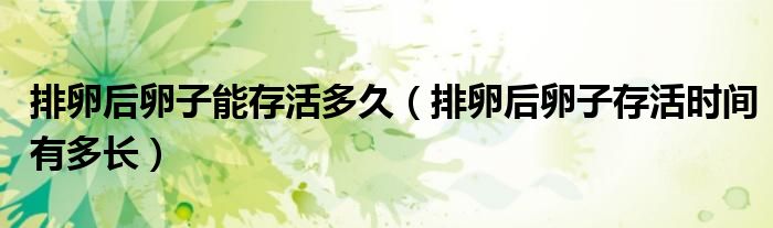 排卵后卵子能存活多久（排卵后卵子存活時(shí)間有多長(zhǎng)）