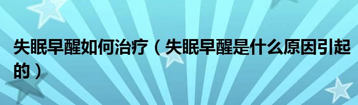 失眠早醒如何治療（失眠早醒是什么原因引起的）