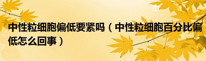 中性粒細胞偏低要緊嗎（中性粒細胞百分比偏低怎么回事）