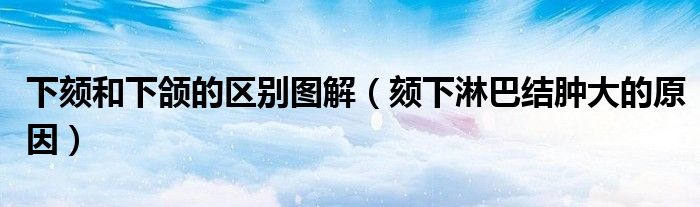 下頦和下頜的區(qū)別圖解（頦下淋巴結(jié)腫大的原因）