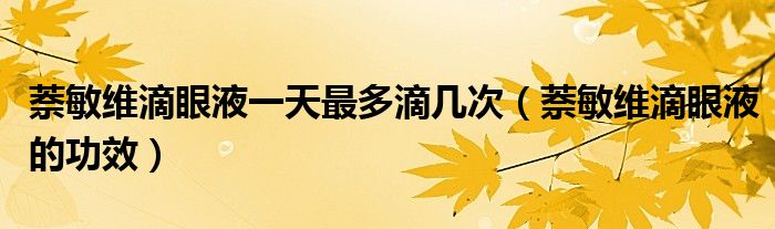 萘敏維滴眼液一天最多滴幾次（萘敏維滴眼液的功效）