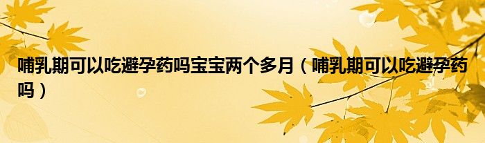 哺乳期可以吃避孕藥嗎寶寶兩個(gè)多月（哺乳期可以吃避孕藥嗎）