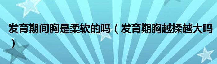 發(fā)育期間胸是柔軟的嗎（發(fā)育期胸越揉越大嗎）