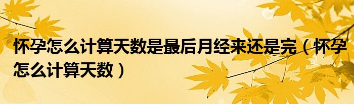 懷孕怎么計算天數(shù)是最后月經(jīng)來還是完（懷孕怎么計算天數(shù)）