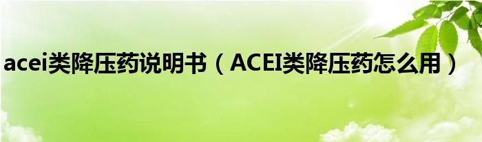 acei類降壓藥說明書（ACEI類降壓藥怎么用）