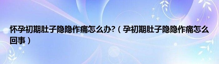 懷孕初期肚子隱隱作痛怎么辦?（孕初期肚子隱隱作痛怎么回事）