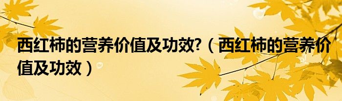 西紅柿的營養(yǎng)價值及功效?（西紅柿的營養(yǎng)價值及功效）