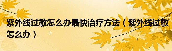 紫外線過敏怎么辦最快治療方法（紫外線過敏怎么辦）