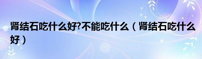 腎結石吃什么好?不能吃什么（腎結石吃什么好）