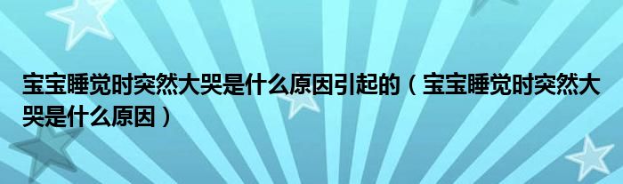 寶寶睡覺時突然大哭是什么原因引起的（寶寶睡覺時突然大哭是什么原因）