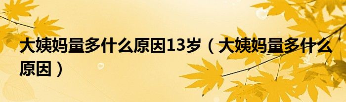 大姨媽量多什么原因13歲（大姨媽量多什么原因）