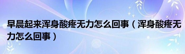 早晨起來(lái)渾身酸疼無(wú)力怎么回事（渾身酸疼無(wú)力怎么回事）