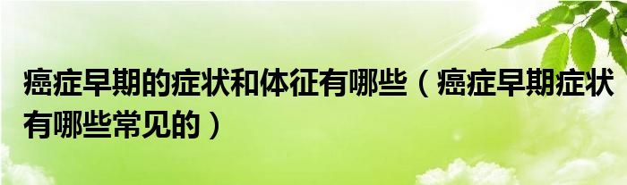 癌癥早期的癥狀和體征有哪些（癌癥早期癥狀有哪些常見(jiàn)的）