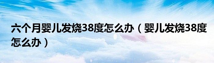 六個(gè)月嬰兒發(fā)燒38度怎么辦（嬰兒發(fā)燒38度怎么辦）