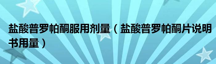 鹽酸普羅帕酮服用劑量（鹽酸普羅帕酮片說(shuō)明書用量）