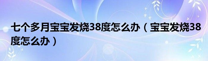 七個(gè)多月寶寶發(fā)燒38度怎么辦（寶寶發(fā)燒38度怎么辦）