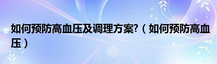 如何預防高血壓及調(diào)理方案?（如何預防高血壓）