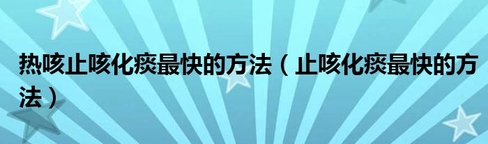 熱咳止咳化痰最快的方法（止咳化痰最快的方法）