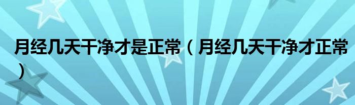 月經幾天干凈才是正常（月經幾天干凈才正常）