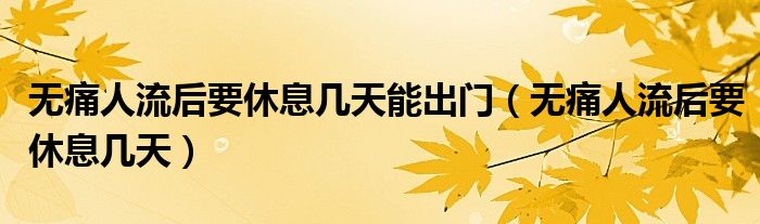 無痛人流后要休息幾天能出門（無痛人流后要休息幾天）