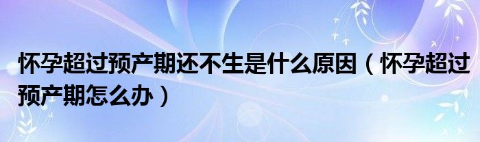 懷孕超過(guò)預(yù)產(chǎn)期還不生是什么原因（懷孕超過(guò)預(yù)產(chǎn)期怎么辦）