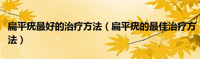 扁平疣最好的治療方法（扁平疣的最佳治療方法）