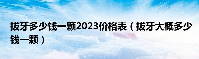 拔牙多少錢一顆2023價(jià)格表（拔牙大概多少錢一顆）