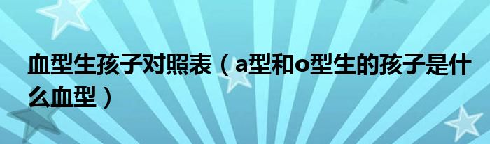 血型生孩子對照表（a型和o型生的孩子是什么血型）