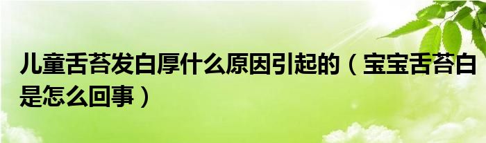 兒童舌苔發(fā)白厚什么原因引起的（寶寶舌苔白是怎么回事）