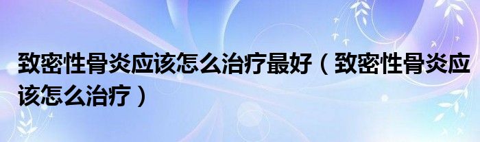 致密性骨炎應(yīng)該怎么治療最好（致密性骨炎應(yīng)該怎么治療）