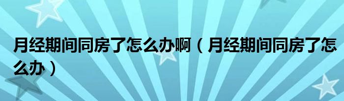 月經(jīng)期間同房了怎么辦?。ㄔ陆?jīng)期間同房了怎么辦）