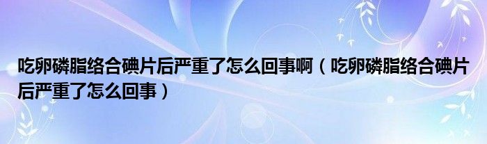 吃卵磷脂絡(luò)合碘片后嚴(yán)重了怎么回事?。ǔ月蚜字j(luò)合碘片后嚴(yán)重了怎么回事）