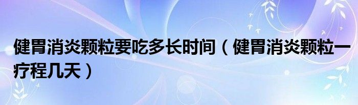 健胃消炎顆粒要吃多長時(shí)間（健胃消炎顆粒一療程幾天）