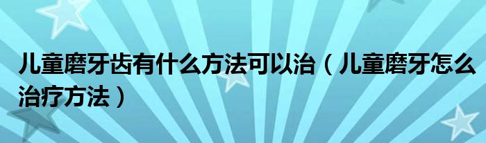 兒童磨牙齒有什么方法可以治（兒童磨牙怎么治療方法）