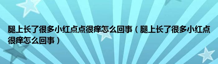 腿上長(zhǎng)了很多小紅點(diǎn)點(diǎn)很癢怎么回事（腿上長(zhǎng)了很多小紅點(diǎn)很癢怎么回事）