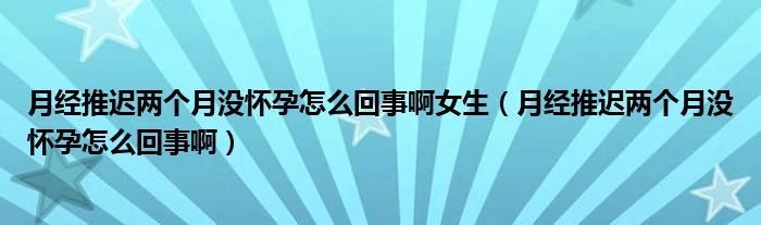 月經(jīng)推遲兩個(gè)月沒懷孕怎么回事啊女生（月經(jīng)推遲兩個(gè)月沒懷孕怎么回事?。? /></span>
		<span id=