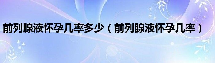 前列腺液懷孕幾率多少（前列腺液懷孕幾率）