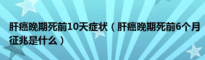 肝癌晚期死前10天癥狀（肝癌晚期死前6個(gè)月征兆是什么）