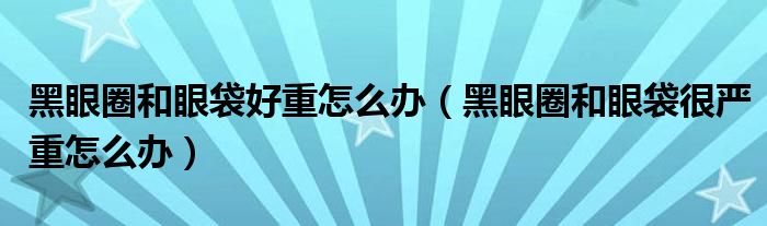 黑眼圈和眼袋好重怎么辦（黑眼圈和眼袋很嚴(yán)重怎么辦）