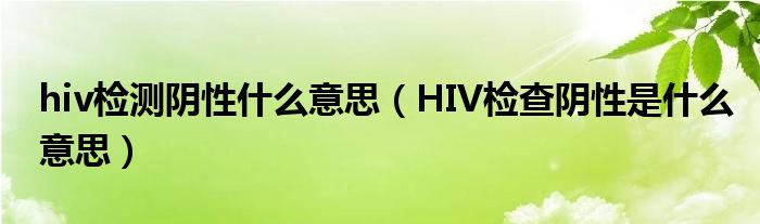 hiv檢測陰性什么意思（HIV檢查陰性是什么意思）