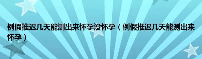 例假推遲幾天能測出來懷孕沒懷孕（例假推遲幾天能測出來懷孕）