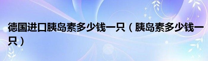 德國進口胰島素多少錢一只（胰島素多少錢一只）