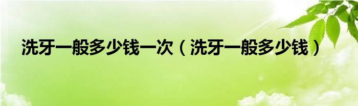 洗牙一般多少錢(qián)一次（洗牙一般多少錢(qián)）