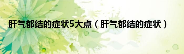 肝氣郁結(jié)的癥狀5大點(diǎn)（肝氣郁結(jié)的癥狀）