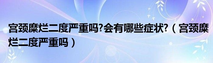 宮頸糜爛二度嚴重嗎?會有哪些癥狀?（宮頸糜爛二度嚴重嗎）