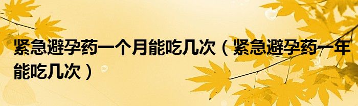 緊急避孕藥一個月能吃幾次（緊急避孕藥一年能吃幾次）