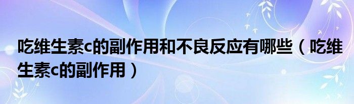 吃維生素c的副作用和不良反應有哪些（吃維生素c的副作用）