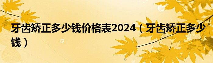 牙齒矯正多少錢價格表2024（牙齒矯正多少錢）