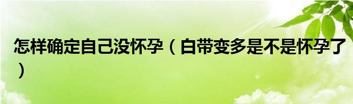 怎樣確定自己沒(méi)懷孕（白帶變多是不是懷孕了）